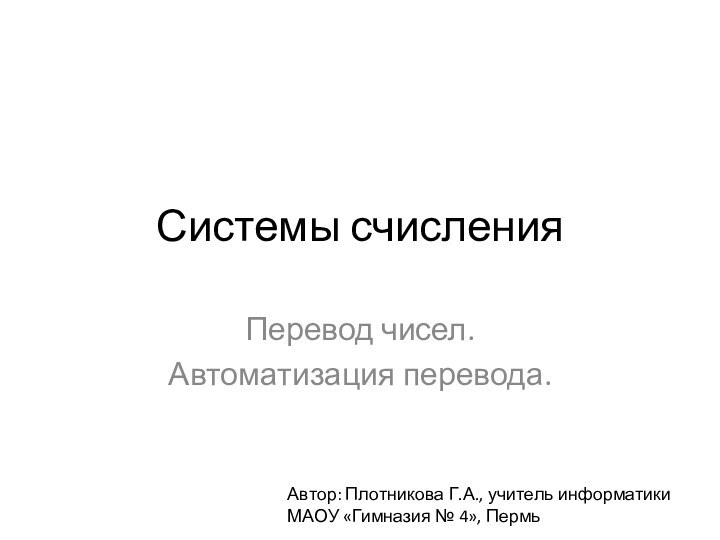 Системы счисленияПеревод чисел.Автоматизация перевода.Автор: Плотникова Г.А., учитель информатики  МАОУ «Гимназия № 4», Пермь