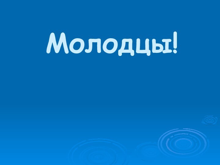 Молодцы!