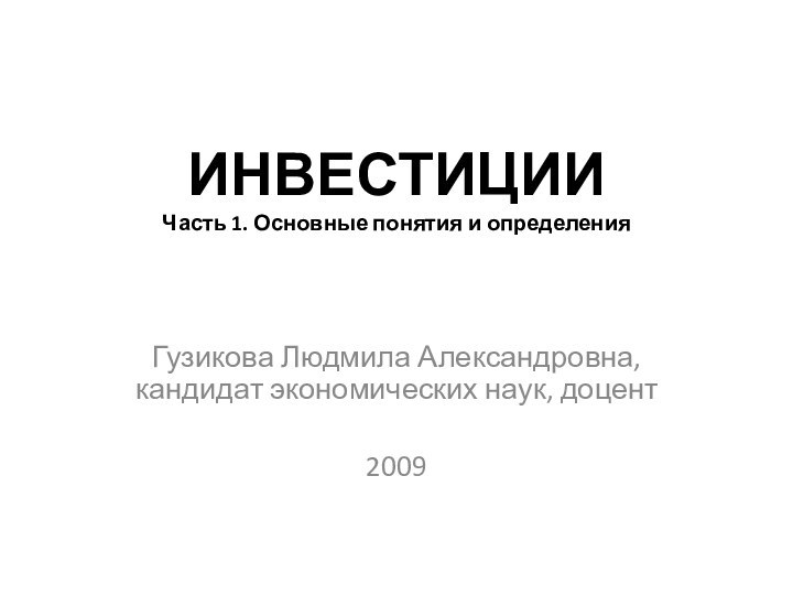 ИНВЕСТИЦИИ Часть 1. Основные понятия и определенияГузикова Людмила Александровна, кандидат экономических наук, доцент2009