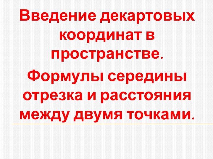 Введение декартовых координат в пространстве.Формулы середины отрезка и расстояния между двумя точками.