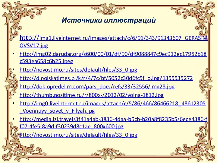 Источники иллюстрацийhttp://img1.liveinternet.ru/images/attach/c/6/91/343/91343607_GERASIMOVSV17.jpg http://img02.darudar.org/s600/00/01/df/90/df9088847c9ec912ec17952b18c593ea658c6b25.jpeghttp://novostimo.ru/sites/default/files/33_0.jpghttp://d.polskatimes.pl/k/r/4/7c/bf/5052c30d6fc5f_o.jpg?1355535272http://dok.opredelim.com/pars_docs/refs/33/32556/img28.jpg http://thumb.positime.ru/r/800x-/2012/02/voina-1812.jpghttp://img0.liveinternet.ru/images/attach/c/5/86/466/86466218_48612305_Voennuyy_sovet_v_Filyah.jpghttp://media.izi.travel/3f41a4ab-3836-4daa-b5cb-b20a8f8235b5/6ece4386-ff07-4fe5-8a9d-f30239d8c1ae_800x600.jpghttp://novostimo.ru/sites/default/files/33_0.jpg