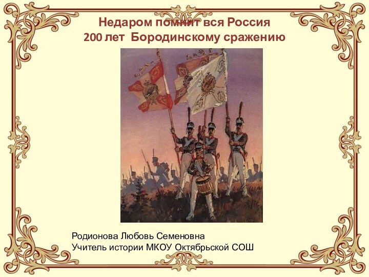 Недаром помнит вся Россия 200 лет Бородинскому сражению Родионова Любовь СеменовнаУчитель истории МКОУ Октябрьской СОШ