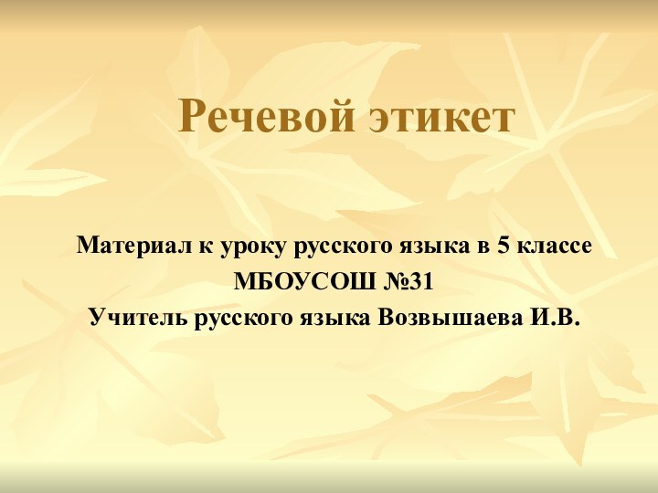 Речевой этикетМатериал к уроку русского языка в 5 классеМБОУСОШ №31Учитель русского языка Возвышаева И.В.