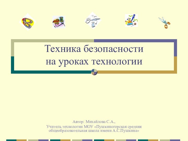 Техника безопасности на уроках технологииАвтор: Михайлова С.А.,Учитель