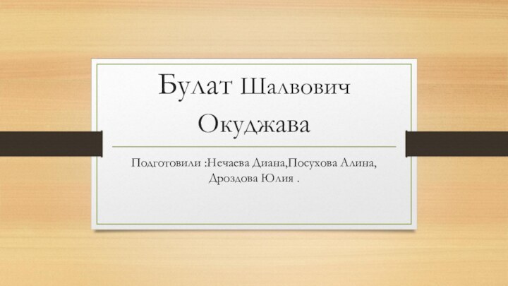 Булат Шалвович Окуджава Подготовили :Нечаева Диана,Посухова Алина,Дроздова Юлия .