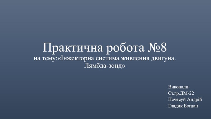 Практична робота №8 на тему:«Інжекторна систима живлення двигуна. Лямбда-зонд»Виконали:Ст.гр.ДМ-22Почесуй Андрій Гладик Богдан