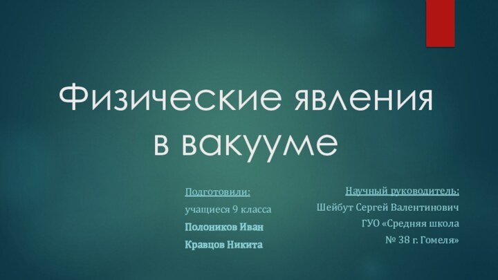 Физические явления  в вакуумеПодготовили:учащиеся 9 классаПолоников ИванКравцов НикитаНаучный руководитель:Шейбут Сергей ВалентиновичГУО