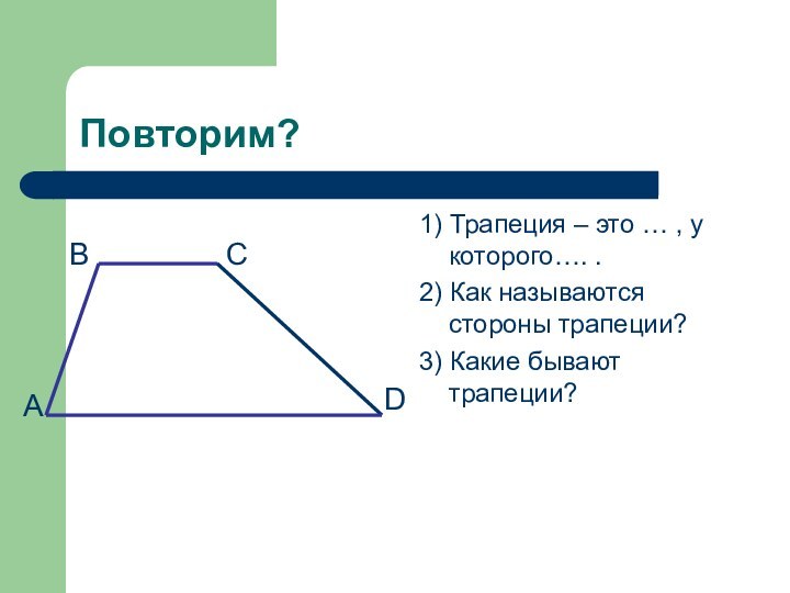 Повторим?1) Трапеция – это … , у которого…. .2) Как называются стороны трапеции?3) Какие бывают трапеции?