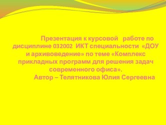 Презентация к курсовой   работе по дисциплине 032002  ИКТ специальности  ДОУ и архивоведение по теме Комплекс прикладных программ для решения задач  современного офиса.             Автор – Телятникова Юлия Сергеевна