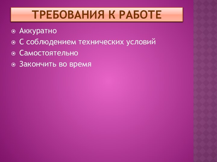 Требования к работеАккуратноС соблюдением технических условийСамостоятельноЗакончить во время