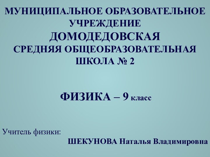 МУНИЦИПАЛЬНОЕ ОБРАЗОВАТЕЛЬНОЕ УЧРЕЖДЕНИЕ  ДОМОДЕДОВСКАЯ  СРЕДНЯЯ ОБЩЕОБРАЗОВАТЕЛЬНАЯ ШКОЛА № 2ФИЗИКА –