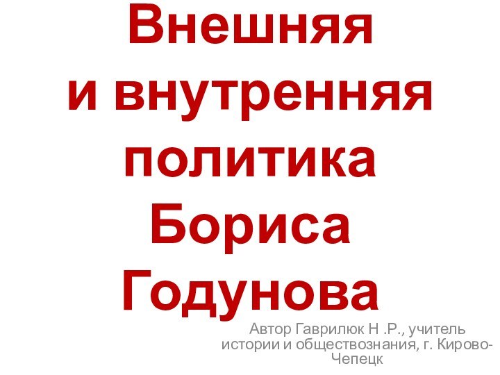 Внешняя  и внутренняя политика  Бориса ГодуноваАвтор Гаврилюк Н .Р., учитель