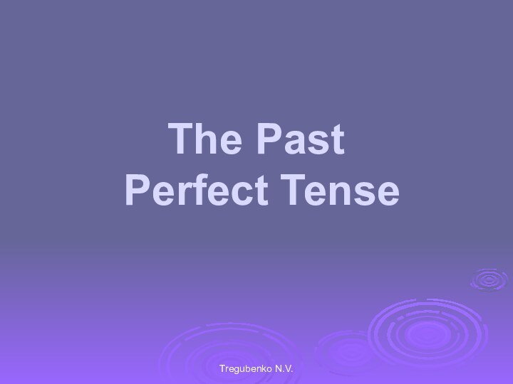 Tregubenko N.V.The Past  Perfect Tense