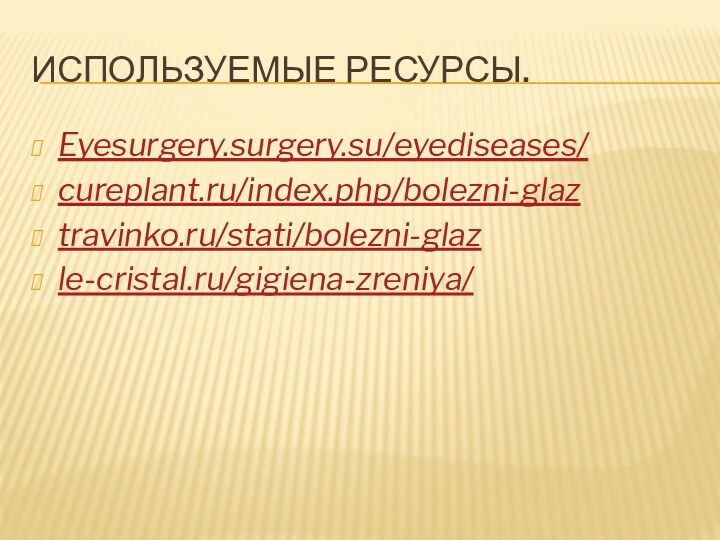 Используемые ресурсы.Eyesurgery.surgery.su/eyediseases/cureplant.ru/index.php/bolezni-glaz travinko.ru/stati/bolezni-glaz le-cristal.ru/gigiena-zreniya/