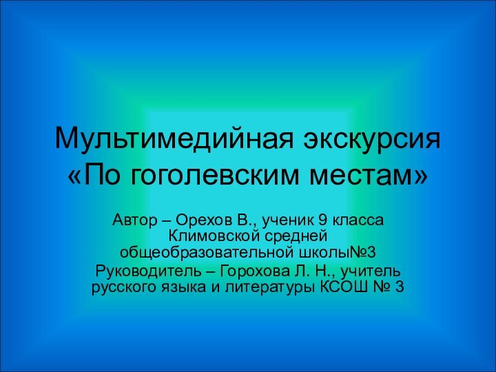 Мультимедийная экскурсия «По гоголевским местам»Автор – Орехов В., ученик 9 класса Климовской