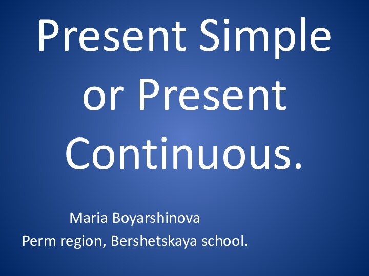 Present Simple or Present Continuous.Maria BoyarshinovaPerm region, Bershetskaya school.