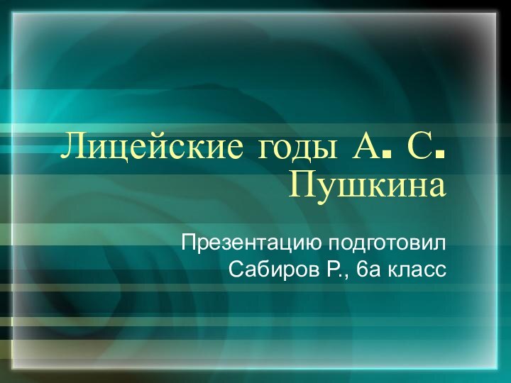 Лицейские годы А. С. ПушкинаПрезентацию подготовил Сабиров Р., 6а класс