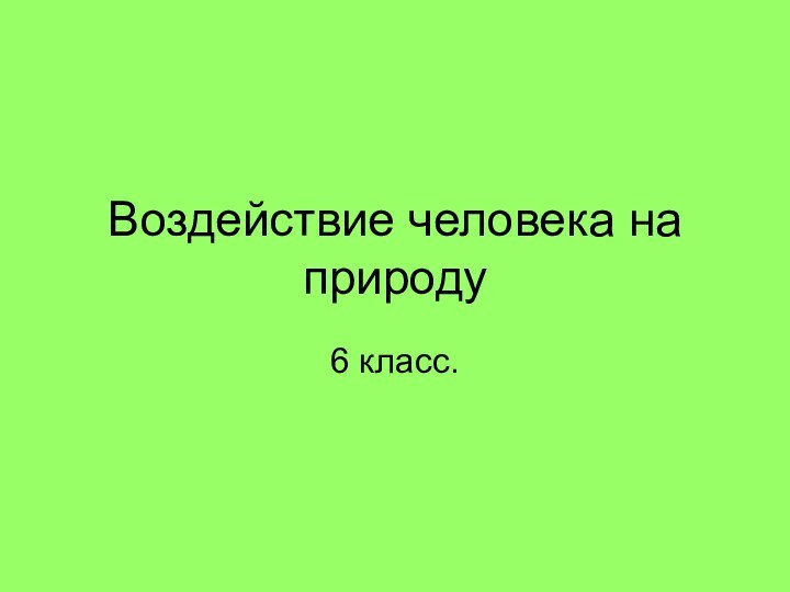 Воздействие человека на природу6 класс.