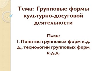 Тема:  Групповые формы культурно-досуговой деятельности План:1. Понятие групповых форм к.д.д., технологии групповых форм к.д.д.