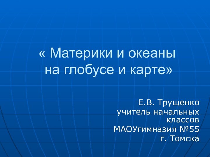 « Материки и океаны  на глобусе и карте»Е.В. Трущенкоучитель начальных классовМАОУгимназия №55г. Томска