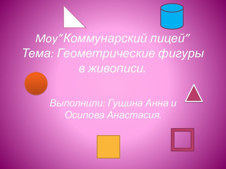 Moy”Коммунарский лицей” Тема: Геометрические фигуры в живописи.Выполнили: Гущина Анна и Осипова Анастасия.