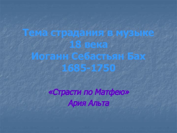 Тема страдания в музыке  18 века Иоганн Себастьян Бах 1685-1750«Страсти по Матфею» Ария Альта