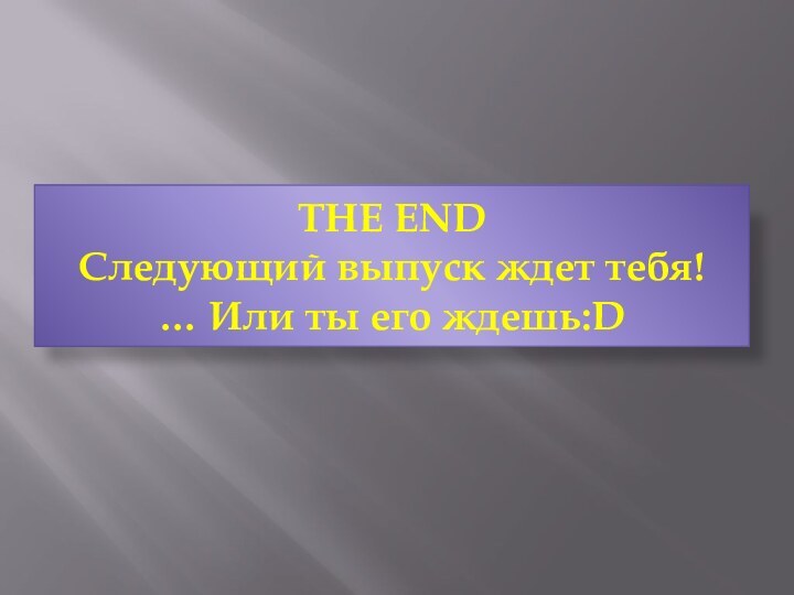 THE END Следующий выпуск ждет тебя! … Или ты его ждешь:D