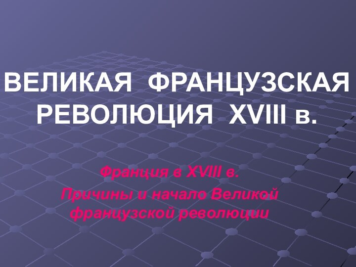 ВЕЛИКАЯ  ФРАНЦУЗСКАЯ РЕВОЛЮЦИЯ  XVIII в. Франция в XVIII в. Причины и начало Великой французской революции