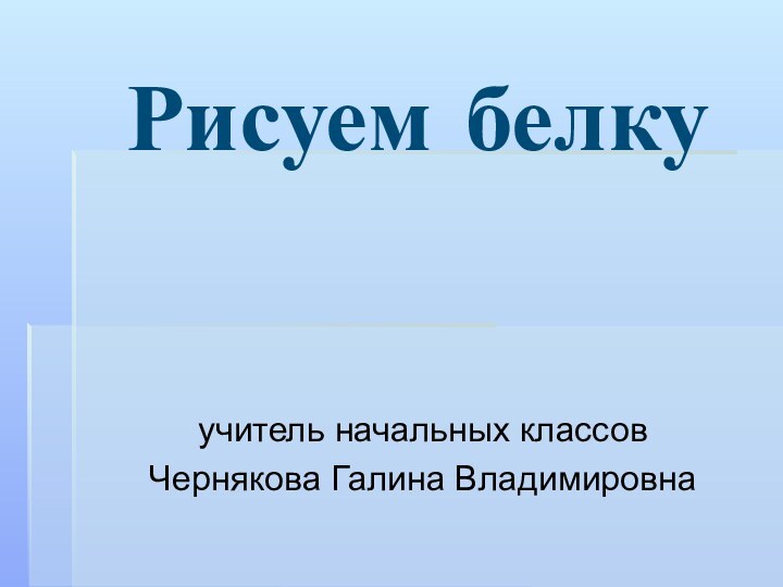 Рисуем белкуучитель начальных классовЧернякова Галина Владимировна