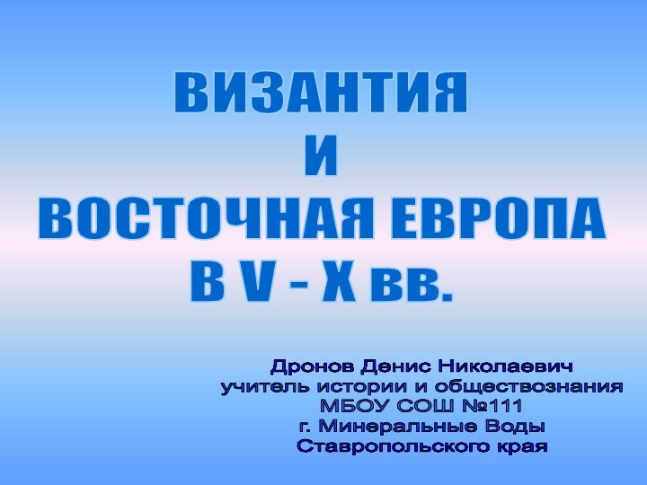 ВИЗАНТИЯ И ВОСТОЧНАЯ ЕВРОПА В V - X вв.Дронов Денис Николаевичучитель истории