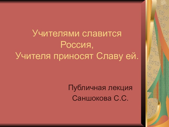 Учителями славится Россия,  Учителя приносят Славу ей.Публичная лекция Саншокова С.С.