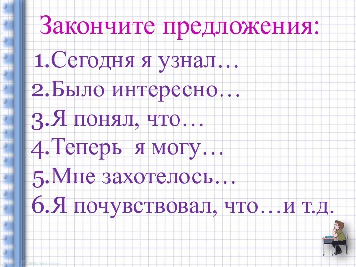 Закончите предложения:Сегодня я узнал…Было интересно…Я понял, что…Теперь я могу…Мне захотелось…Я почувствовал, что…и т.д.