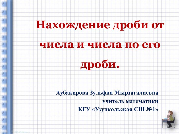 Нахождение дроби от числа и числа по его дроби.Аубакирова Зульфия Мырзагалиевнаучитель математикиКГУ «Узункольская СШ №1»