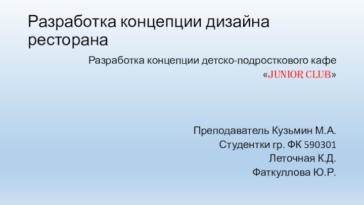 Разработка концепции дизайна ресторанаРазработка концепции детско-подросткового кафе «Junior Club»Преподаватель Кузьмин М.А.Студентки гр. ФК 590301Леточная К.Д.Фаткуллова Ю.Р.