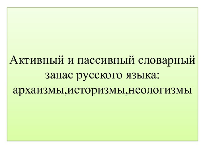 Активный и пассивный словарный запас русского языка: архаизмы,историзмы,неологизмы