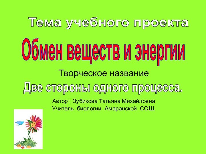 .Творческое названиеАвтор: Зубикова Татьяна МихайловнаУчитель биологии Амаранской СОШ.Обмен веществ и энергииТема учебного проектаДве стороны одного процесса.