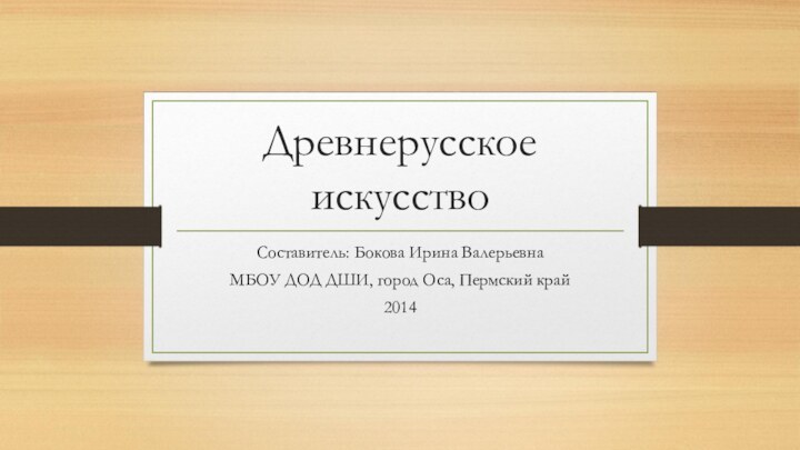 Древнерусское искусствоСоставитель: Бокова Ирина ВалерьевнаМБОУ ДОД ДШИ, город Оса, Пермский край2014