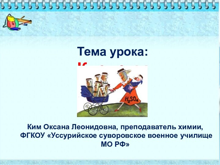 Тема урока: КислотыКим Оксана Леонидовна, преподаватель химии, ФГКОУ «Уссурийское суворовское военное училище МО РФ»