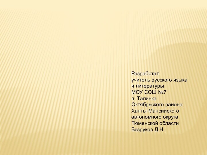 Разработалучитель русского языкаи литературыМОУ СОШ №7п. ТалинкаОктябрьского районаХанты-Мансийского автономного округаТюменской областиБезруков Д.Н.