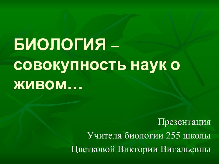 БИОЛОГИЯ –  совокупность наук о живом…ПрезентацияУчителя биологии 255 школыЦветковой Виктории Витальевны