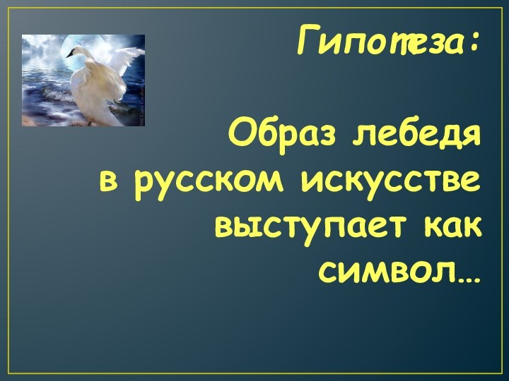 Гипотеза:Образ лебедя в русском искусстве выступает как символ…