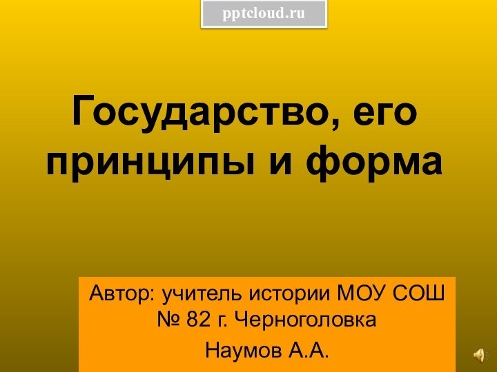 Автор: учитель истории МОУ СОШ № 82 г. ЧерноголовкаНаумов А.А.Государство, его принципы и форма