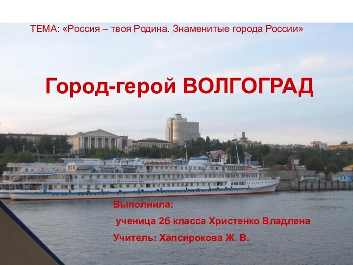 Город-герой ВОЛГОГРАДВыполнила: ученица 2б класса Христенко ВладленаУчитель: Хапсирокова Ж. В.ТЕМА: «Россия –