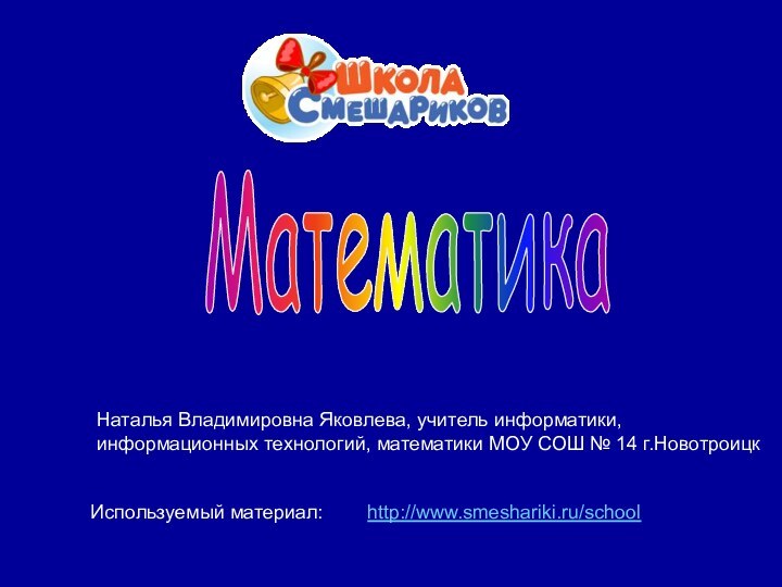 Математикаhttp://www.smeshariki.ru/schoolНаталья Владимировна Яковлева, учитель информатики, информационных технологий, математики МОУ СОШ № 14 г.НовотроицкИспользуемый материал: