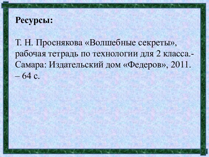 Ресурсы:Т. Н. Проснякова «Волшебные секреты», рабочая тетрадь по технологии для 2 класса.-Самара: