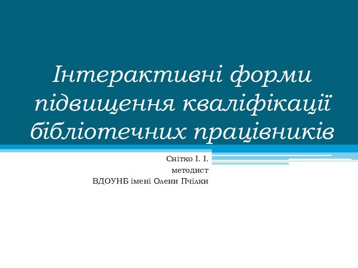 Інтерактивні форми підвищення кваліфікації бібліотечних працівників Снітко І. І. методист ВДОУНБ імені Олени Пчілки