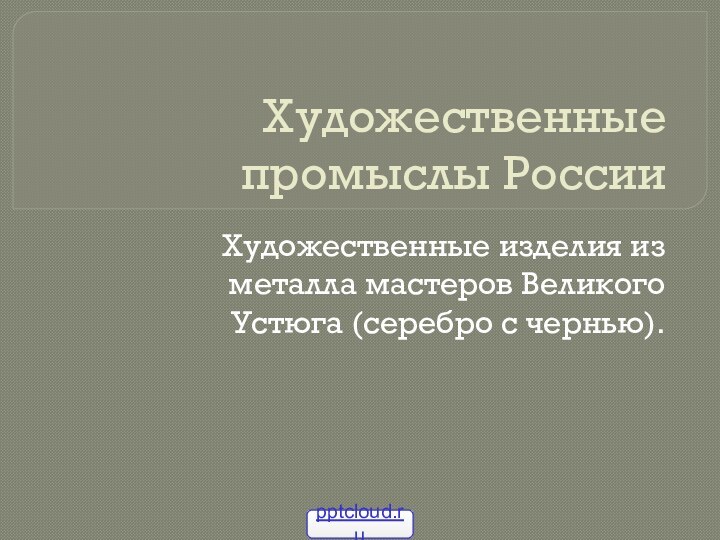 Художественные промыслы РоссииХудожественные изделия из металла мастеров Великого Устюга (серебро с чернью).