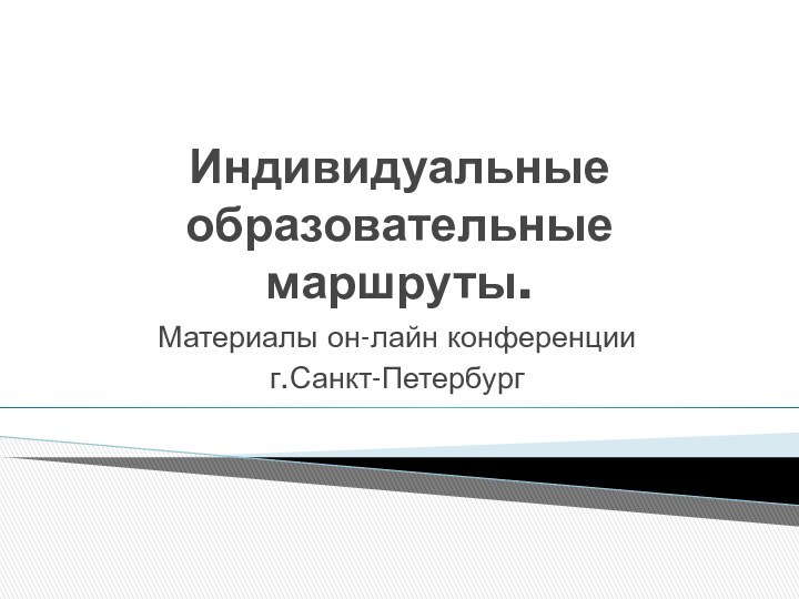 Индивидуальные образовательные маршруты.Материалы он-лайн конференции г.Санкт-Петербург