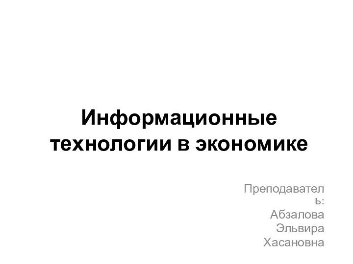 Информационные технологии в экономикеПреподаватель: Абзалова ЭльвираХасановна