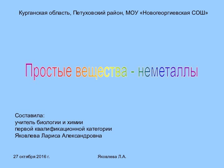 Яковлева Л.А.Курганская область, Петуховский район, МОУ «Новогеоргиевская СОШ»Простые вещества - неметаллыСоставила:учитель биологии